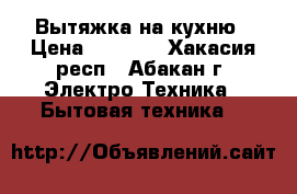 Вытяжка на кухню › Цена ­ 2 000 - Хакасия респ., Абакан г. Электро-Техника » Бытовая техника   